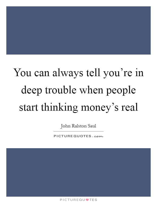 You can always tell you’re in deep trouble when people start thinking money’s real Picture Quote #1