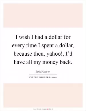 I wish I had a dollar for every time I spent a dollar, because then, yahoo!, I’d have all my money back Picture Quote #1