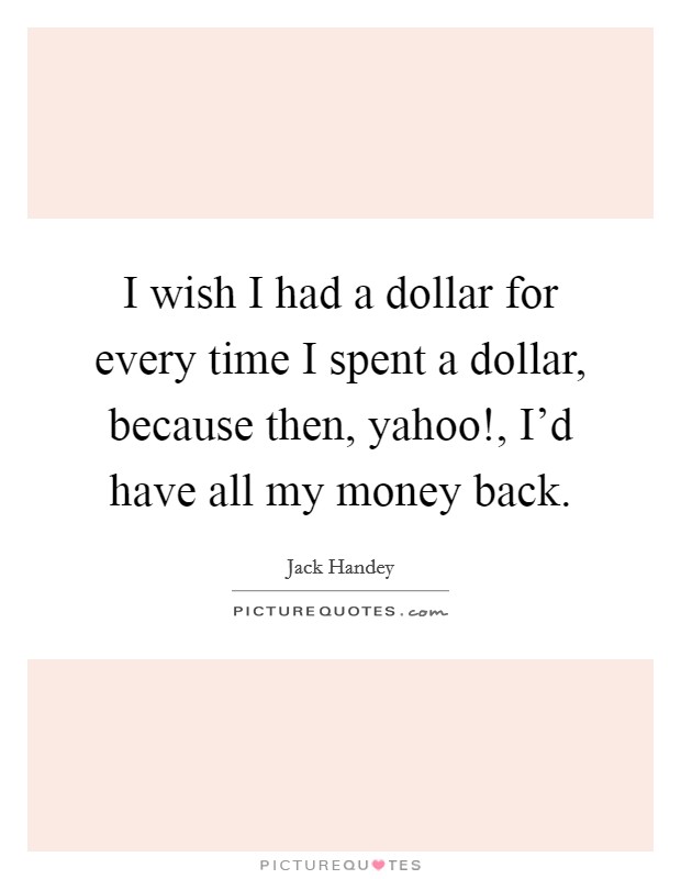 I wish I had a dollar for every time I spent a dollar, because then, yahoo!, I'd have all my money back. Picture Quote #1