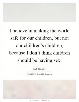 I believe in making the world safe for our children, but not our children’s children, because I don’t think children should be having sex Picture Quote #1