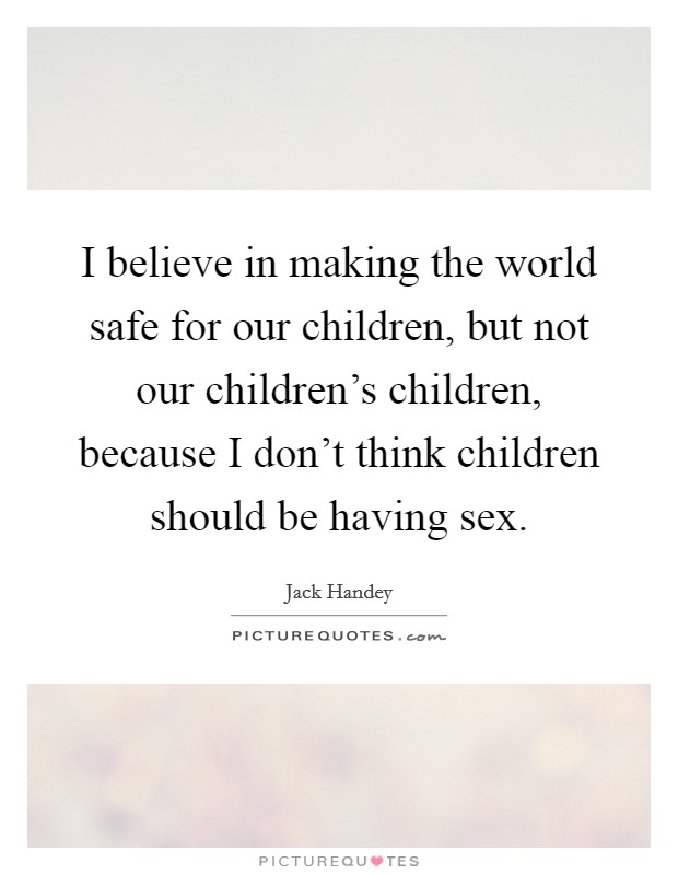 I believe in making the world safe for our children, but not our children's children, because I don't think children should be having sex. Picture Quote #1