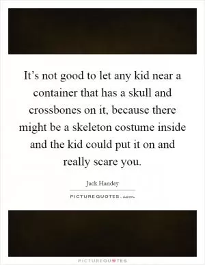 It’s not good to let any kid near a container that has a skull and crossbones on it, because there might be a skeleton costume inside and the kid could put it on and really scare you Picture Quote #1
