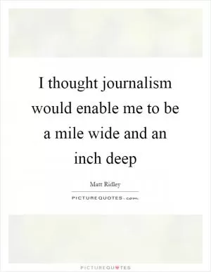 I thought journalism would enable me to be a mile wide and an inch deep Picture Quote #1