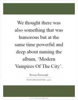 We thought there was also something that was humorous but at the same time powerful and deep about naming the album, ‘Modern Vampires Of The City’ Picture Quote #1