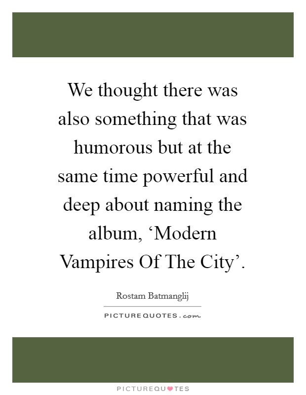 We thought there was also something that was humorous but at the same time powerful and deep about naming the album, ‘Modern Vampires Of The City'. Picture Quote #1