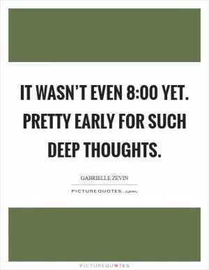 It wasn’t even 8:00 yet. Pretty early for such deep thoughts Picture Quote #1