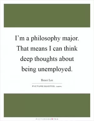 I’m a philosophy major. That means I can think deep thoughts about being unemployed Picture Quote #1