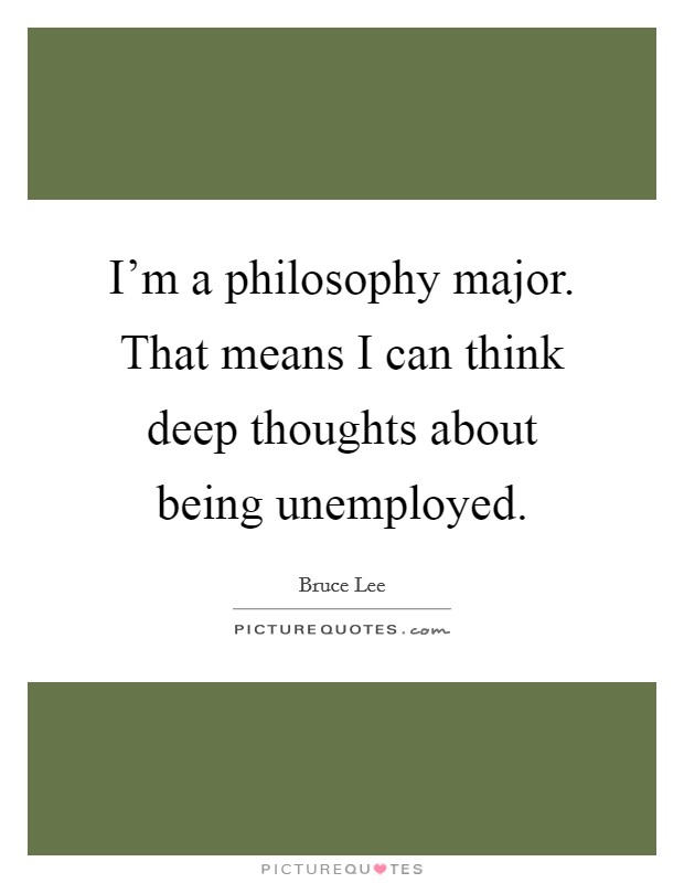 I'm a philosophy major. That means I can think deep thoughts about being unemployed. Picture Quote #1