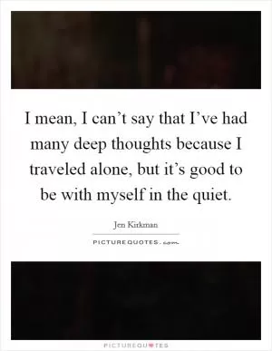 I mean, I can’t say that I’ve had many deep thoughts because I traveled alone, but it’s good to be with myself in the quiet Picture Quote #1