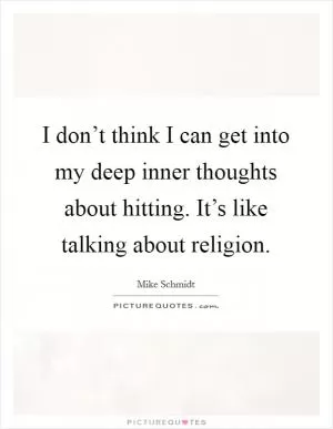 I don’t think I can get into my deep inner thoughts about hitting. It’s like talking about religion Picture Quote #1