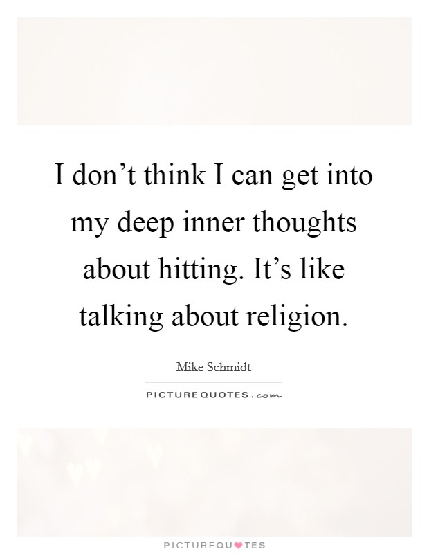 I don't think I can get into my deep inner thoughts about hitting. It's like talking about religion. Picture Quote #1