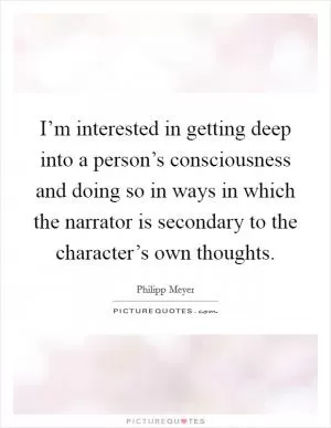 I’m interested in getting deep into a person’s consciousness and doing so in ways in which the narrator is secondary to the character’s own thoughts Picture Quote #1