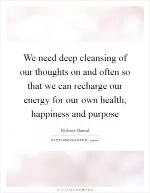 We need deep cleansing of our thoughts on and often so that we can recharge our energy for our own health, happiness and purpose Picture Quote #1