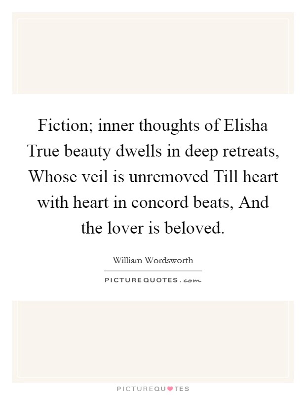 Fiction; inner thoughts of Elisha True beauty dwells in deep retreats, Whose veil is unremoved Till heart with heart in concord beats, And the lover is beloved. Picture Quote #1