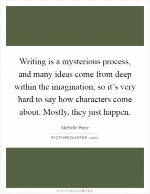 Writing is a mysterious process, and many ideas come from deep within the imagination, so it’s very hard to say how characters come about. Mostly, they just happen Picture Quote #1