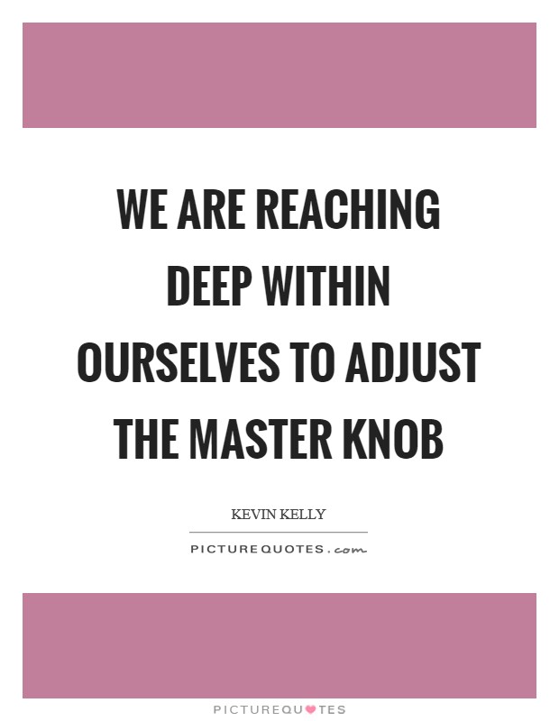 We are reaching deep within ourselves to adjust the master knob Picture Quote #1