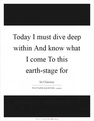 Today I must dive deep within And know what I come To this earth-stage for Picture Quote #1