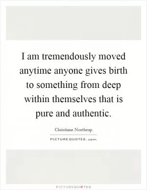 I am tremendously moved anytime anyone gives birth to something from deep within themselves that is pure and authentic Picture Quote #1