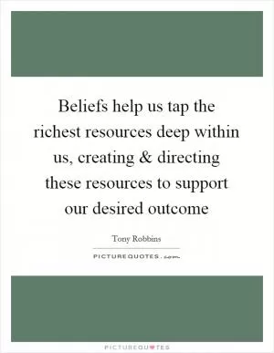 Beliefs help us tap the richest resources deep within us, creating and directing these resources to support our desired outcome Picture Quote #1
