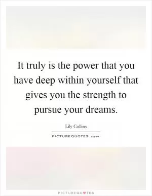 It truly is the power that you have deep within yourself that gives you the strength to pursue your dreams Picture Quote #1
