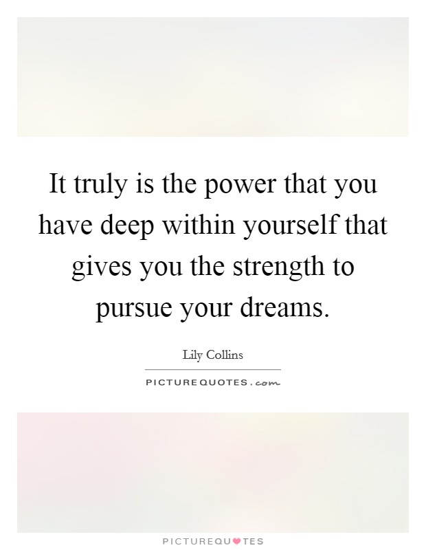 It truly is the power that you have deep within yourself that gives you the strength to pursue your dreams. Picture Quote #1