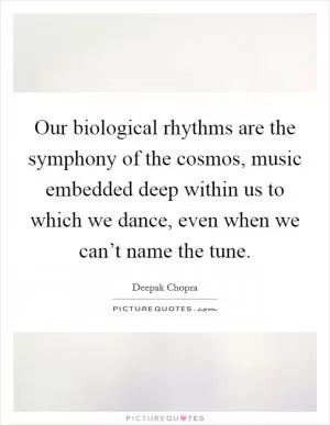 Our biological rhythms are the symphony of the cosmos, music embedded deep within us to which we dance, even when we can’t name the tune Picture Quote #1