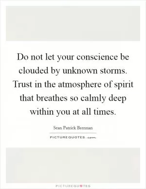 Do not let your conscience be clouded by unknown storms. Trust in the atmosphere of spirit that breathes so calmly deep within you at all times Picture Quote #1