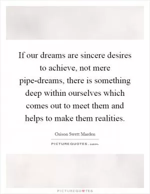 If our dreams are sincere desires to achieve, not mere pipe-dreams, there is something deep within ourselves which comes out to meet them and helps to make them realities Picture Quote #1