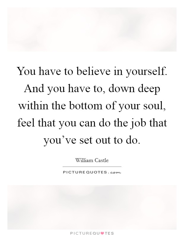 You have to believe in yourself. And you have to, down deep within the bottom of your soul, feel that you can do the job that you've set out to do. Picture Quote #1