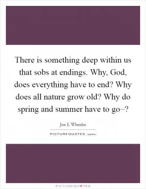 There is something deep within us that sobs at endings. Why, God, does everything have to end? Why does all nature grow old? Why do spring and summer have to go~? Picture Quote #1