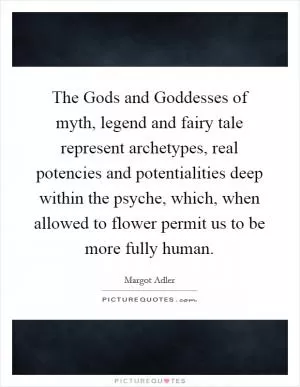 The Gods and Goddesses of myth, legend and fairy tale represent archetypes, real potencies and potentialities deep within the psyche, which, when allowed to flower permit us to be more fully human Picture Quote #1