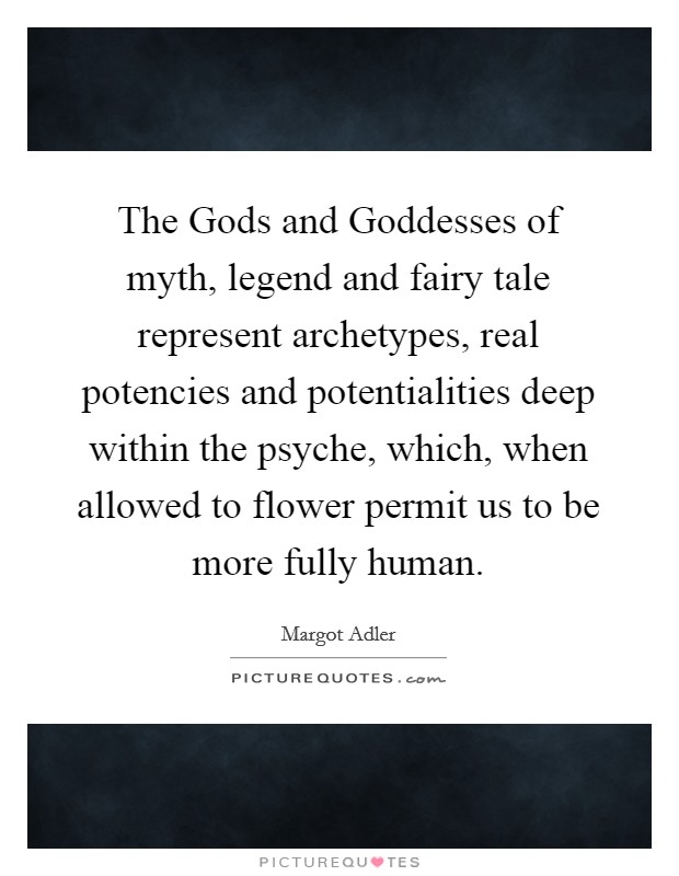 The Gods and Goddesses of myth, legend and fairy tale represent archetypes, real potencies and potentialities deep within the psyche, which, when allowed to flower permit us to be more fully human. Picture Quote #1