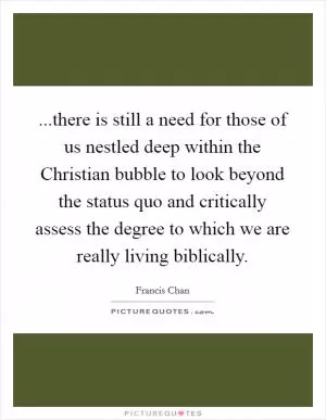 ...there is still a need for those of us nestled deep within the Christian bubble to look beyond the status quo and critically assess the degree to which we are really living biblically Picture Quote #1