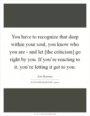 You have to recognize that deep within your soul, you know who you are - and let [the criticism] go right by you. If you’re reacting to it, you’re letting it get to you Picture Quote #1