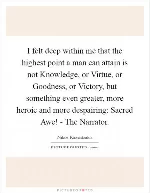 I felt deep within me that the highest point a man can attain is not Knowledge, or Virtue, or Goodness, or Victory, but something even greater, more heroic and more despairing: Sacred Awe! - The Narrator Picture Quote #1