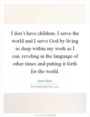 I don’t have children. I serve the world and I serve God by living as deep within my work as I can, reveling in the language of other times and putting it forth for the world Picture Quote #1
