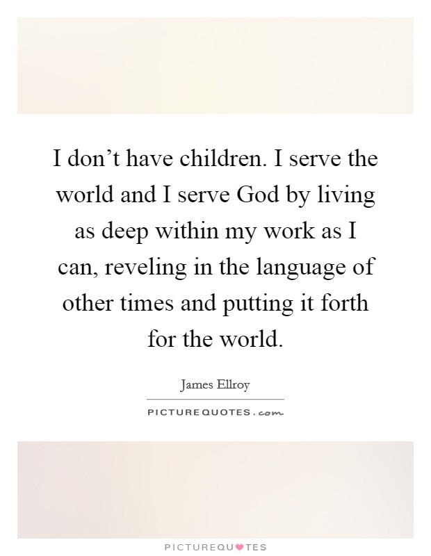 I don't have children. I serve the world and I serve God by living as deep within my work as I can, reveling in the language of other times and putting it forth for the world. Picture Quote #1
