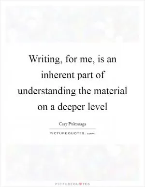 Writing, for me, is an inherent part of understanding the material on a deeper level Picture Quote #1