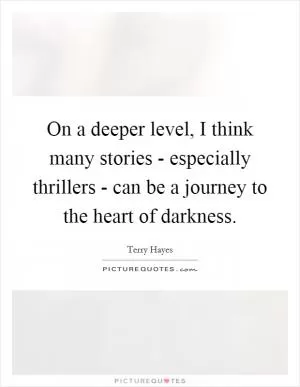 On a deeper level, I think many stories - especially thrillers - can be a journey to the heart of darkness Picture Quote #1