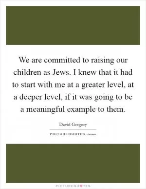 We are committed to raising our children as Jews. I knew that it had to start with me at a greater level, at a deeper level, if it was going to be a meaningful example to them Picture Quote #1