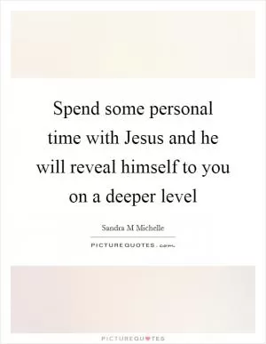 Spend some personal time with Jesus and he will reveal himself to you on a deeper level Picture Quote #1