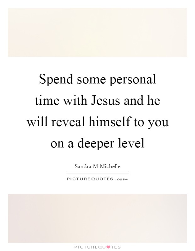 Spend some personal time with Jesus and he will reveal himself to you on a deeper level Picture Quote #1
