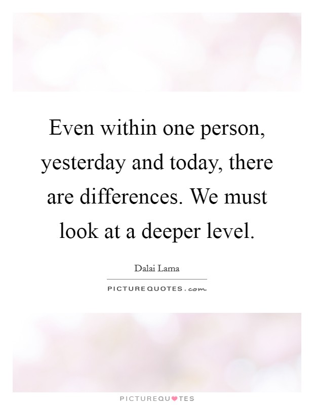 Even within one person, yesterday and today, there are differences. We must look at a deeper level. Picture Quote #1