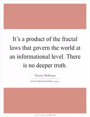 It’s a product of the fractal laws that govern the world at an informational level. There is no deeper truth Picture Quote #1