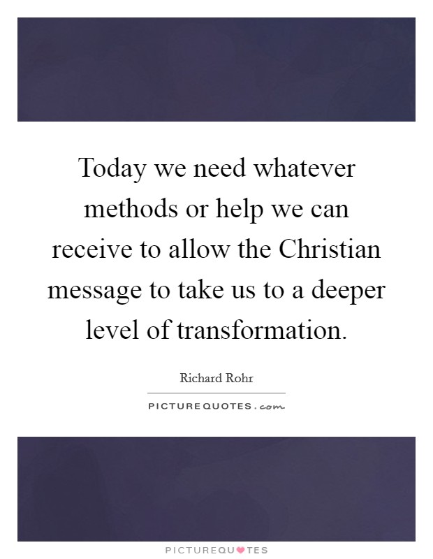 Today we need whatever methods or help we can receive to allow the Christian message to take us to a deeper level of transformation. Picture Quote #1