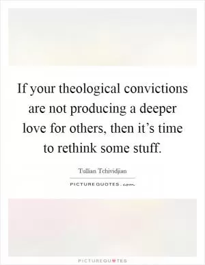 If your theological convictions are not producing a deeper love for others, then it’s time to rethink some stuff Picture Quote #1