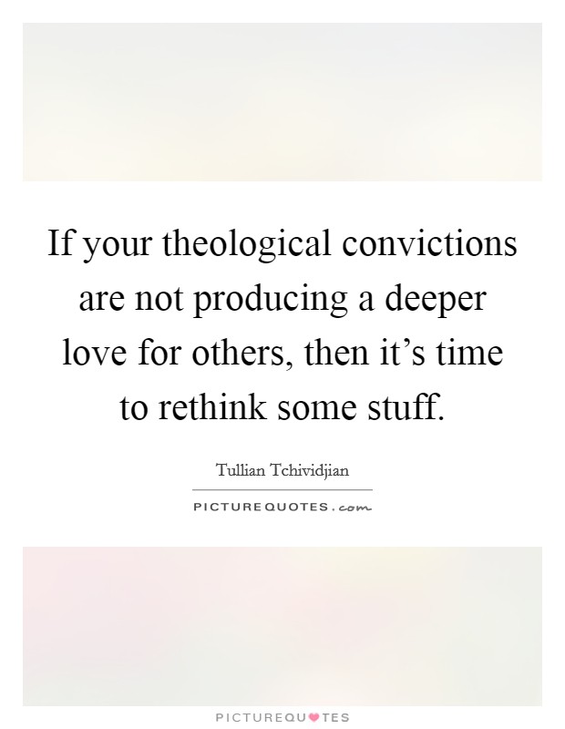 If your theological convictions are not producing a deeper love for others, then it's time to rethink some stuff. Picture Quote #1
