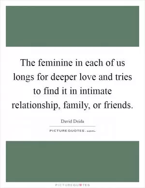 The feminine in each of us longs for deeper love and tries to find it in intimate relationship, family, or friends Picture Quote #1