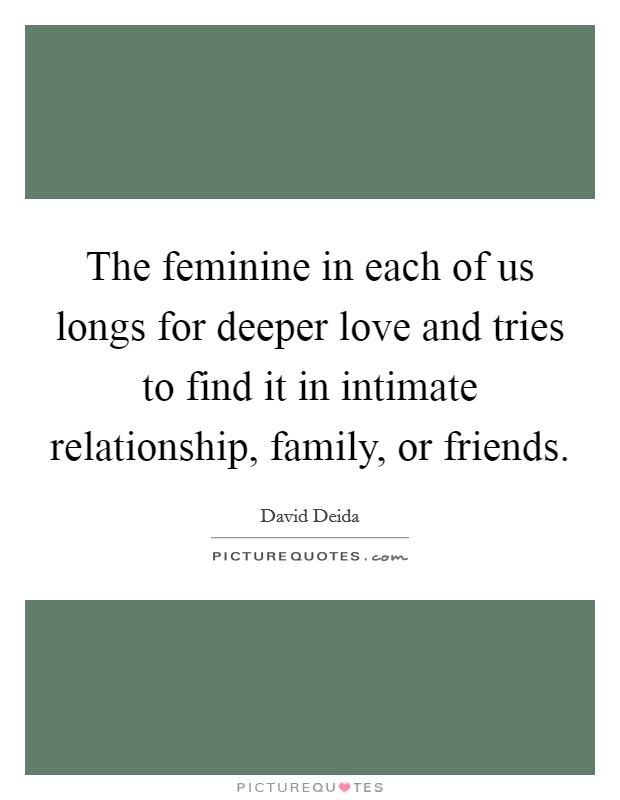 The feminine in each of us longs for deeper love and tries to find it in intimate relationship, family, or friends. Picture Quote #1