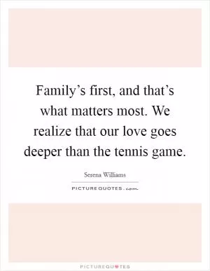 Family’s first, and that’s what matters most. We realize that our love goes deeper than the tennis game Picture Quote #1